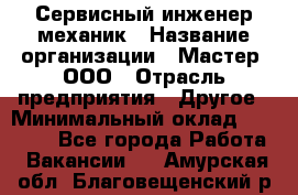 Сервисный инженер-механик › Название организации ­ Мастер, ООО › Отрасль предприятия ­ Другое › Минимальный оклад ­ 70 000 - Все города Работа » Вакансии   . Амурская обл.,Благовещенский р-н